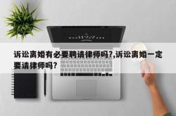 诉讼离婚有必要聘请律师吗?,诉讼离婚一定要请律师吗?