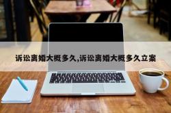 诉讼离婚大概多久,诉讼离婚大概多久立案