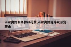 诉讼离婚的条件和花费,诉讼离婚程序及法定理由