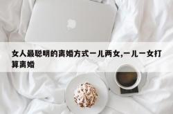 女人最聪明的离婚方式一儿两女,一儿一女打算离婚