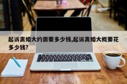 起诉离婚大约需要多少钱,起诉离婚大概要花多少钱?
