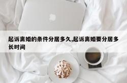 起诉离婚的条件分居多久,起诉离婚要分居多长时间