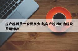 房产起诉费一般要多少钱,房产起诉的流程及费用标准