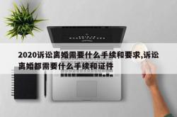 2020诉讼离婚需要什么手续和要求,诉讼离婚都需要什么手续和证件
