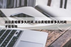 诉讼离婚要多久时间,诉讼离婚需要多久时间才能生效
