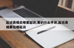 起诉离婚去哪里起诉,要的什么手续,起诉离婚要在哪起诉