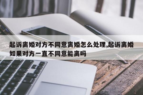 起诉离婚对方不同意离婚怎么处理,起诉离婚如果对方一直不同意能离吗